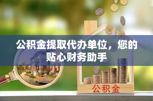 魏都公积金提取代办单位，您的贴心财务助手