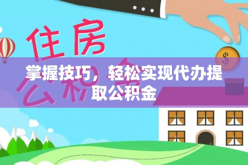 魏都掌握技巧，轻松实现代办提取公积金