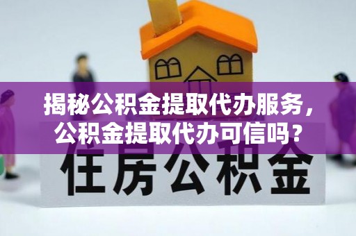 魏都揭秘公积金提取代办服务，公积金提取代办可信吗？