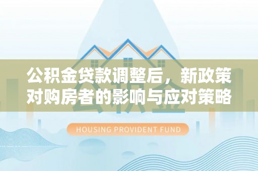 魏都公积金贷款调整后，新政策对购房者的影响与应对策略