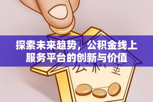 魏都探索未来趋势，公积金线上服务平台的创新与价值