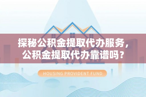 魏都探秘公积金提取代办服务，公积金提取代办靠谱吗？