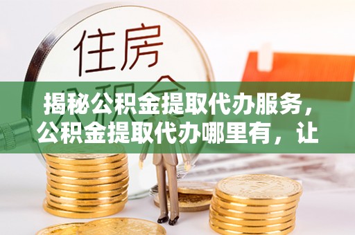 魏都揭秘公积金提取代办服务，公积金提取代办哪里有，让你省时省心的解决方案