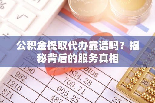 魏都公积金提取代办靠谱吗？揭秘背后的服务真相