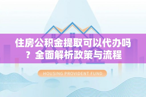 魏都住房公积金提取可以代办吗？全面解析政策与流程