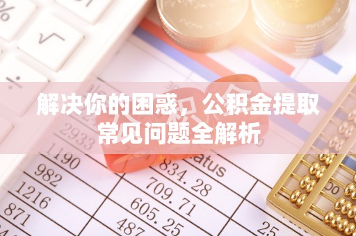 魏都解决你的困惑，公积金提取常见问题全解析