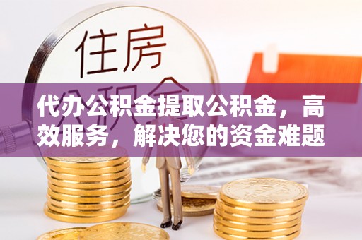魏都代办公积金提取公积金，高效服务，解决您的资金难题