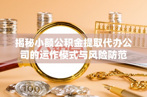 魏都揭秘小额公积金提取代办公司的运作模式与风险防范