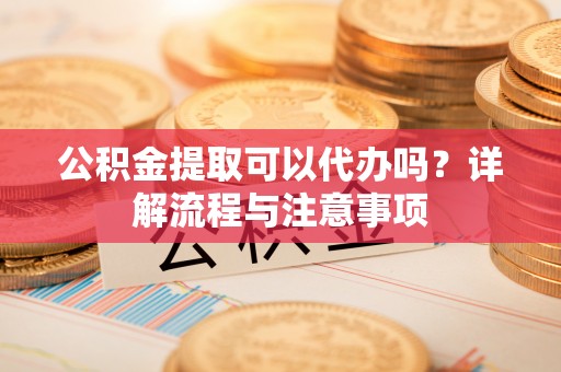 魏都公积金提取可以代办吗？详解流程与注意事项