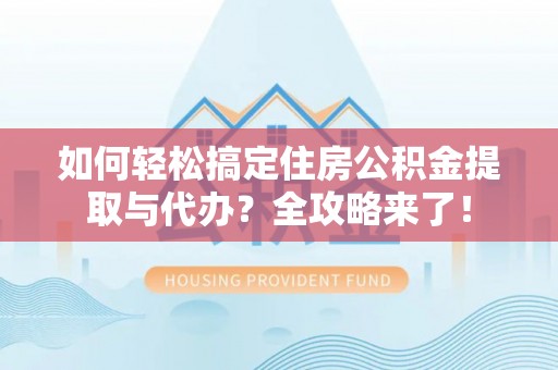 魏都如何轻松搞定住房公积金提取与代办？全攻略来了！