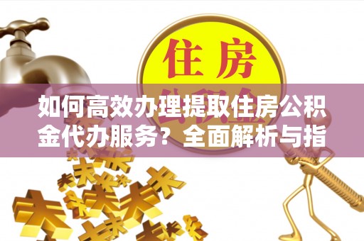 魏都如何高效办理提取住房公积金代办服务？全面解析与指南
