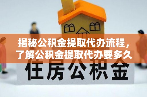 魏都揭秘公积金提取代办流程，了解公积金提取代办要多久的关键因素