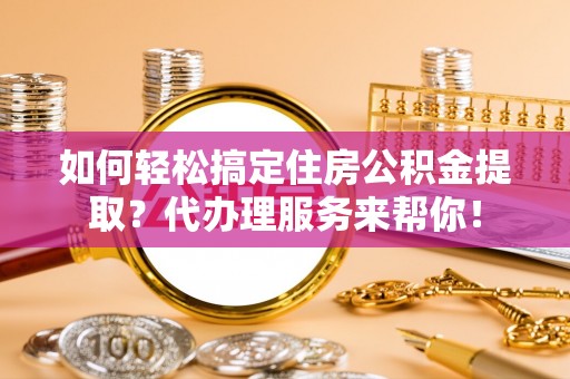魏都如何轻松搞定住房公积金提取？代办理服务来帮你！