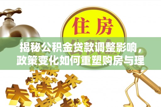 魏都揭秘公积金贷款调整影响，政策变化如何重塑购房与理财规划