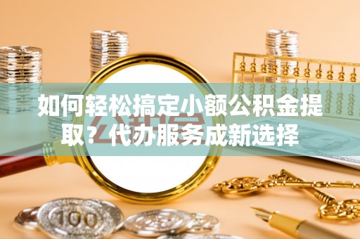 魏都如何轻松搞定小额公积金提取？代办服务成新选择