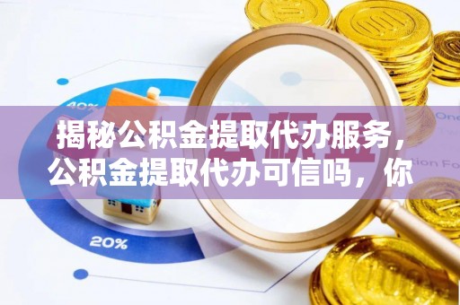 魏都揭秘公积金提取代办服务，公积金提取代办可信吗，你需要知道的真相