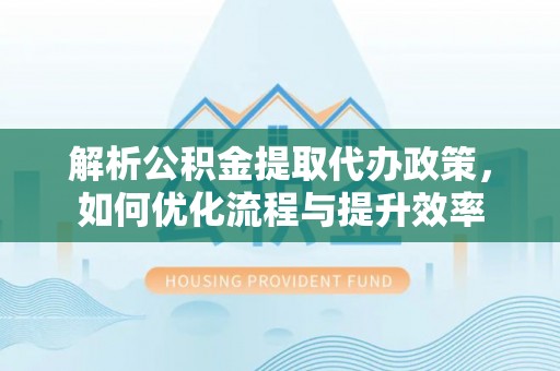 魏都解析公积金提取代办政策，如何优化流程与提升效率