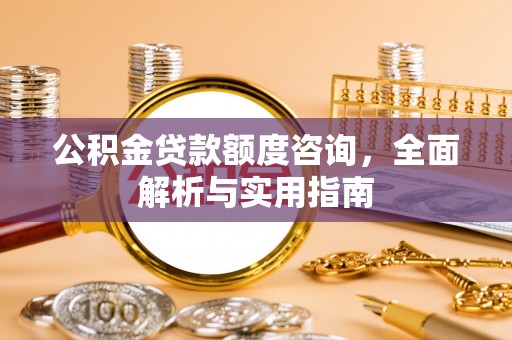魏都公积金贷款额度咨询，全面解析与实用指南