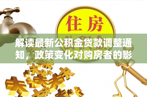 魏都解读最新公积金贷款调整通知，政策变化对购房者的影响与应对策略
