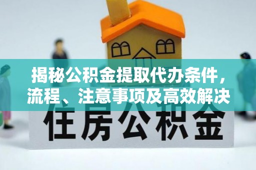 魏都揭秘公积金提取代办条件，流程、注意事项及高效解决方案