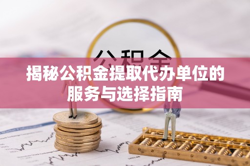 魏都揭秘公积金提取代办单位的服务与选择指南