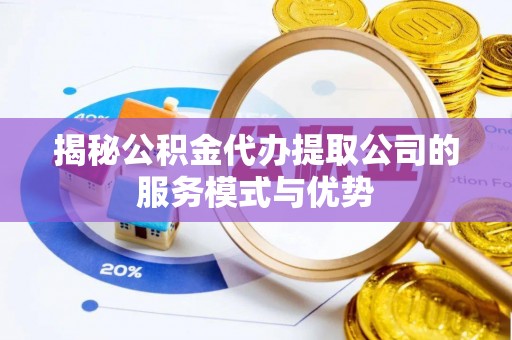 魏都揭秘公积金代办提取公司的服务模式与优势