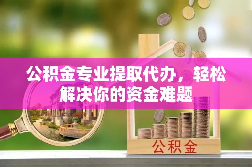 魏都公积金专业提取代办，轻松解决你的资金难题