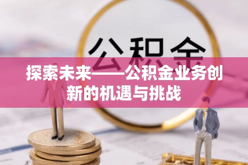 魏都探索未来——公积金业务创新的机遇与挑战