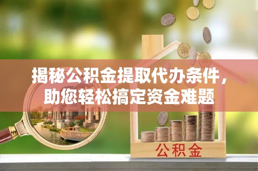 魏都揭秘公积金提取代办条件，助您轻松搞定资金难题