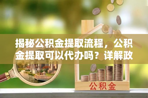 魏都揭秘公积金提取流程，公积金提取可以代办吗？详解政策与实操技巧
