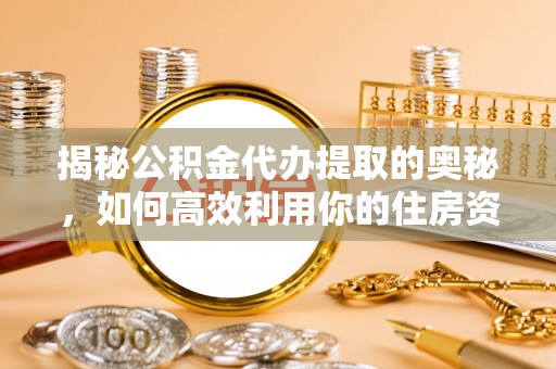 魏都揭秘公积金代办提取的奥秘，如何高效利用你的住房资金