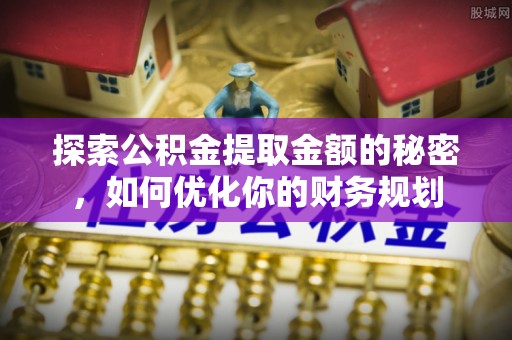 魏都探索公积金提取金额的秘密，如何优化你的财务规划