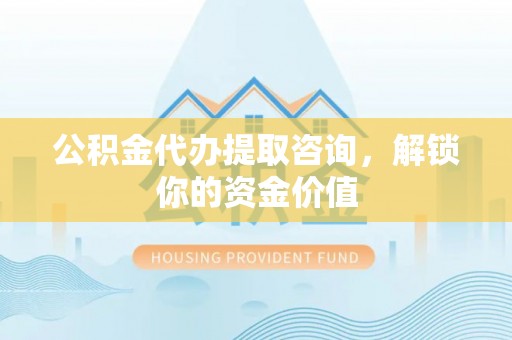 魏都公积金代办提取咨询，解锁你的资金价值