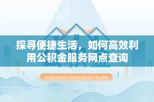 魏都探寻便捷生活，如何高效利用公积金服务网点查询