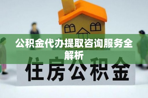 魏都公积金代办提取咨询服务全解析