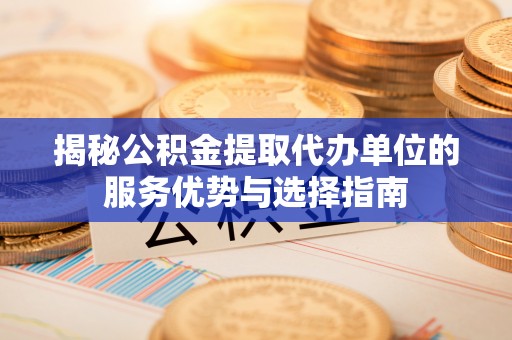 魏都揭秘公积金提取代办单位的服务优势与选择指南