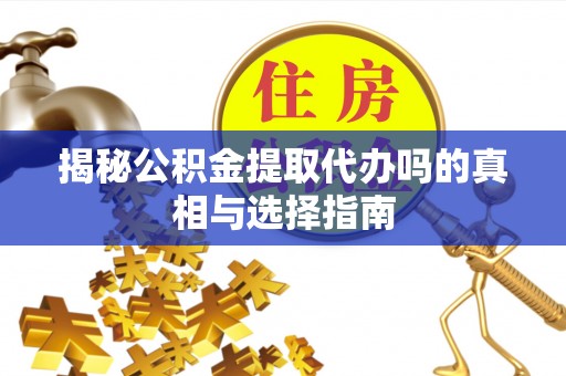 魏都揭秘公积金提取代办吗的真相与选择指南