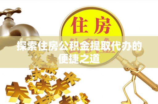 魏都探索住房公积金提取代办的便捷之道