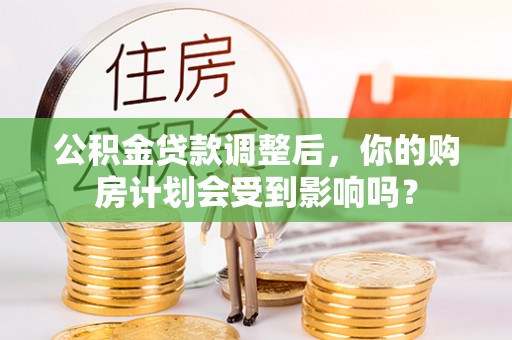 魏都公积金贷款调整后，你的购房计划会受到影响吗？