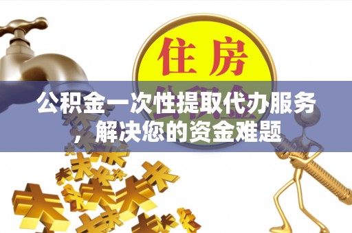 魏都公积金一次性提取代办服务，解决您的资金难题