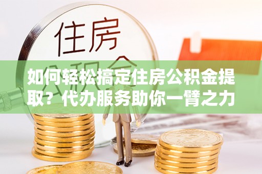 魏都如何轻松搞定住房公积金提取？代办服务助你一臂之力