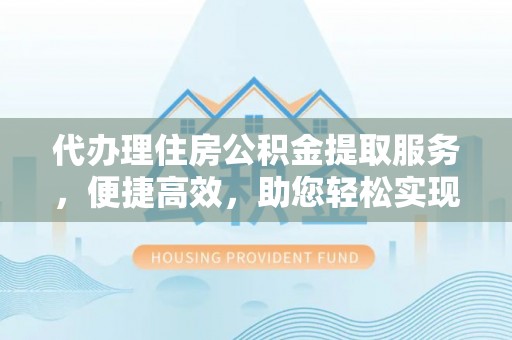 魏都代办理住房公积金提取服务，便捷高效，助您轻松实现资金规划