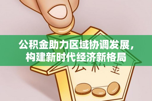 魏都公积金助力区域协调发展，构建新时代经济新格局