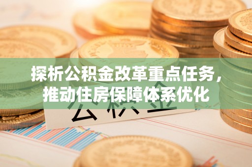 魏都探析公积金改革重点任务，推动住房保障体系优化