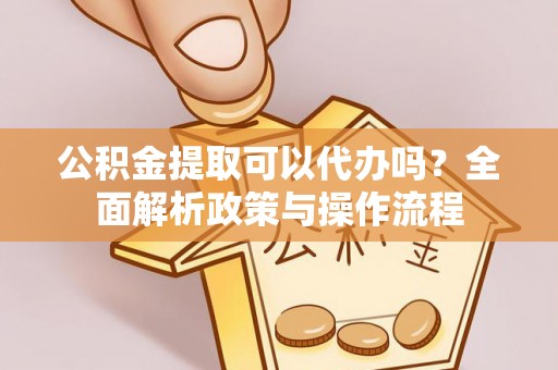 魏都公积金提取可以代办吗？全面解析政策与操作流程
