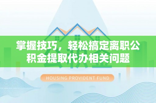 魏都掌握技巧，轻松搞定离职公积金提取代办相关问题