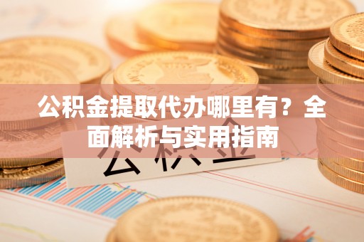 魏都公积金提取代办哪里有？全面解析与实用指南
