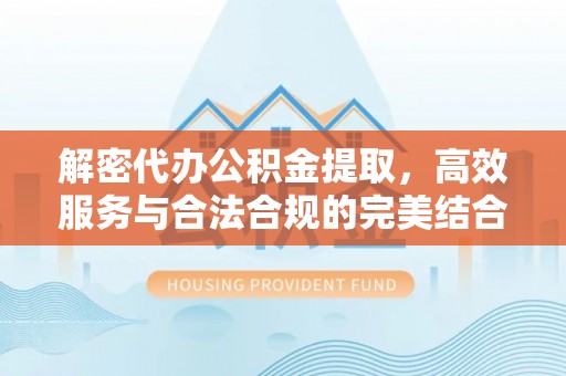 魏都解密代办公积金提取，高效服务与合法合规的完美结合