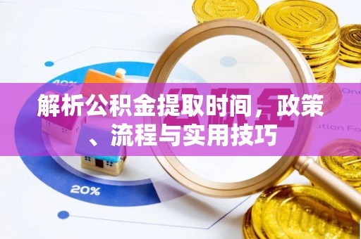 魏都解析公积金提取时间，政策、流程与实用技巧