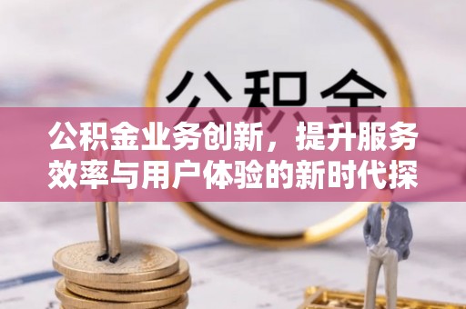 魏都公积金业务创新，提升服务效率与用户体验的新时代探索